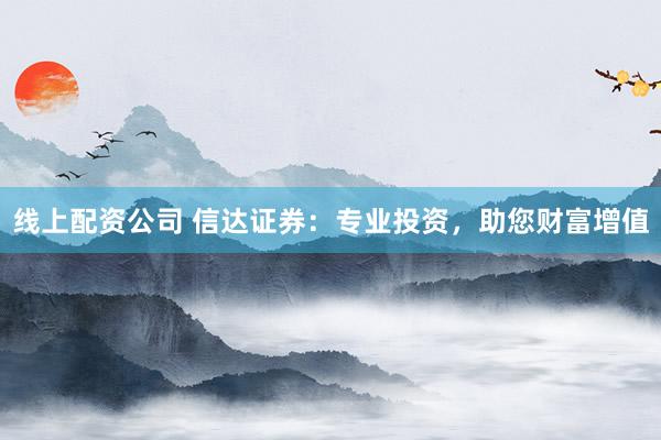 线上配资公司 信达证券：专业投资，助您财富增值