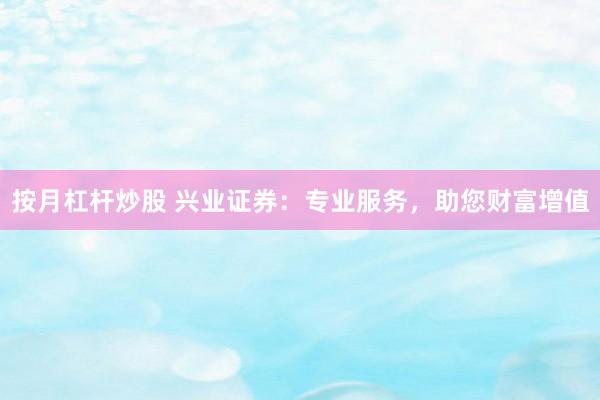 按月杠杆炒股 兴业证券：专业服务，助您财富增值