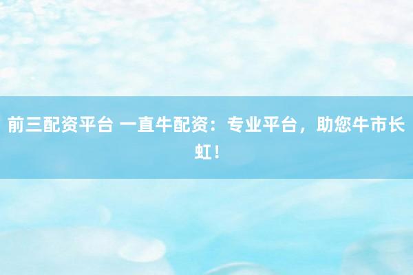 前三配资平台 一直牛配资：专业平台，助您牛市长虹！