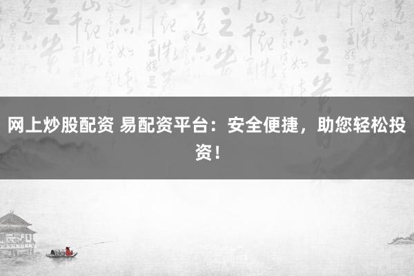网上炒股配资 易配资平台：安全便捷，助您轻松投资！