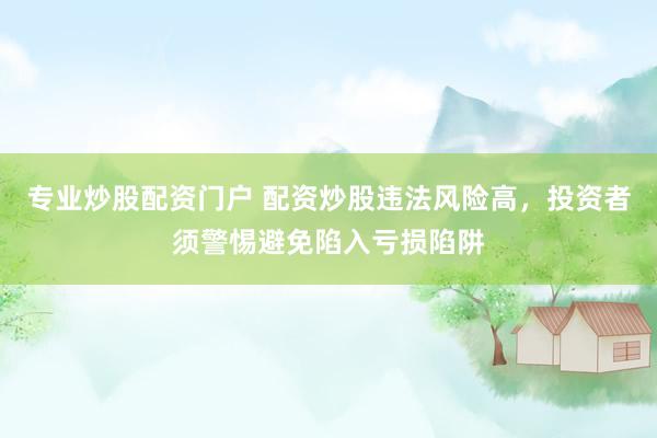 专业炒股配资门户 配资炒股违法风险高，投资者须警惕避免陷入亏损陷阱