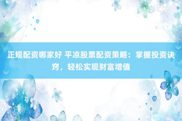 正规配资哪家好 平凉股票配资策略：掌握投资诀窍，轻松实现财富增值