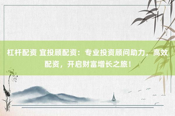 杠杆配资 宜投顾配资：专业投资顾问助力，高效配资，开启财富增长之旅！