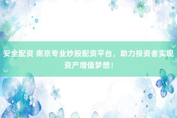 安全配资 南京专业炒股配资平台，助力投资者实现资产增值梦想！