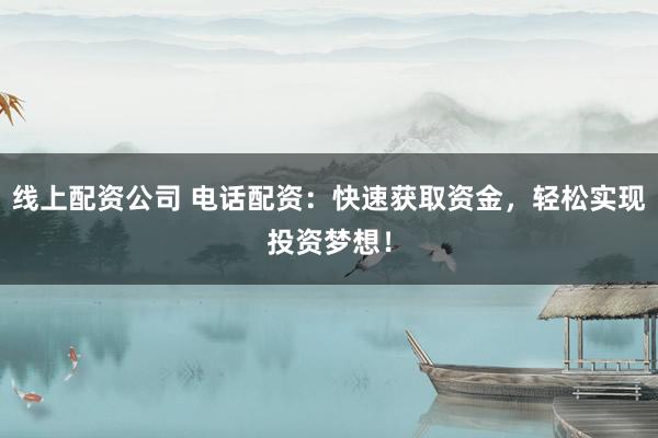 线上配资公司 电话配资：快速获取资金，轻松实现投资梦想！
