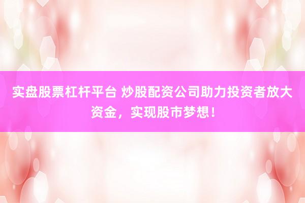 实盘股票杠杆平台 炒股配资公司助力投资者放大资金，实现股市梦想！