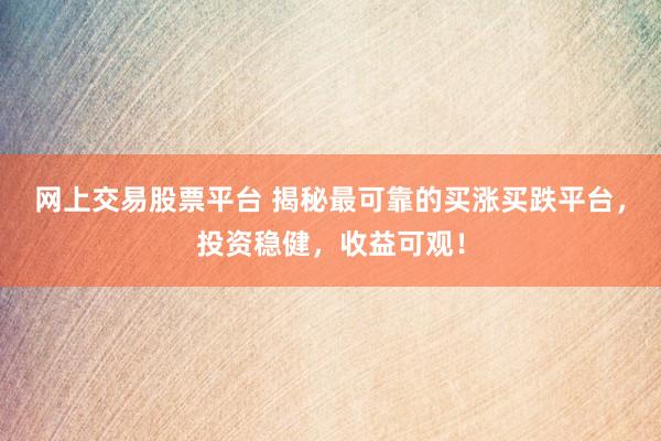 网上交易股票平台 揭秘最可靠的买涨买跌平台，投资稳健，收益可观！