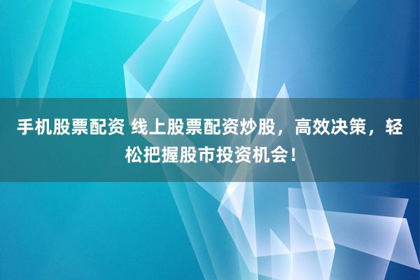 手机股票配资 线上股票配资炒股，高效决策，轻松把握股市投资机会！