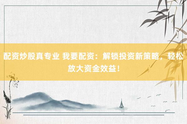 配资炒股真专业 我要配资：解锁投资新策略，轻松放大资金效益！