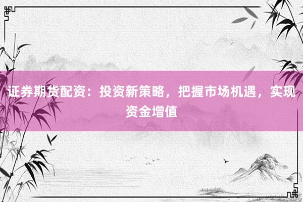 证券期货配资：投资新策略，把握市场机遇，实现资金增值