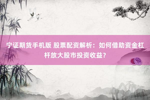 宁证期货手机版 股票配资解析：如何借助资金杠杆放大股市投资收益？