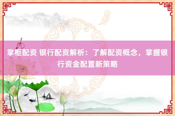 掌柜配资 银行配资解析：了解配资概念，掌握银行资金配置新策略