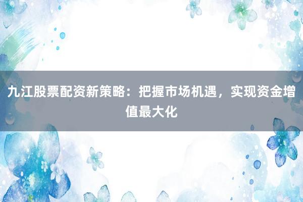 九江股票配资新策略：把握市场机遇，实现资金增值最大化