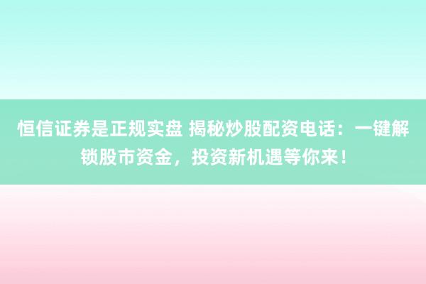 恒信证券是正规实盘 揭秘炒股配资电话：一键解锁股市资金，投资新机遇等你来！