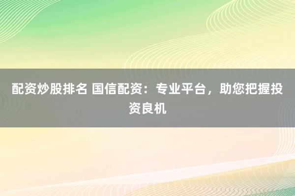 配资炒股排名 国信配资：专业平台，助您把握投资良机