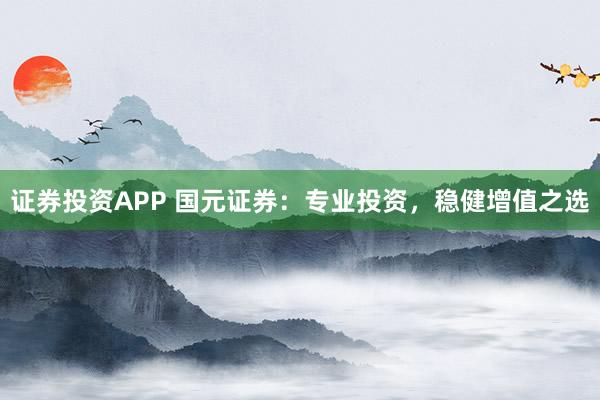 证券投资APP 国元证券：专业投资，稳健增值之选