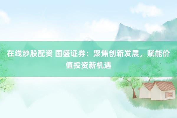 在线炒股配资 国盛证券：聚焦创新发展，赋能价值投资新机遇