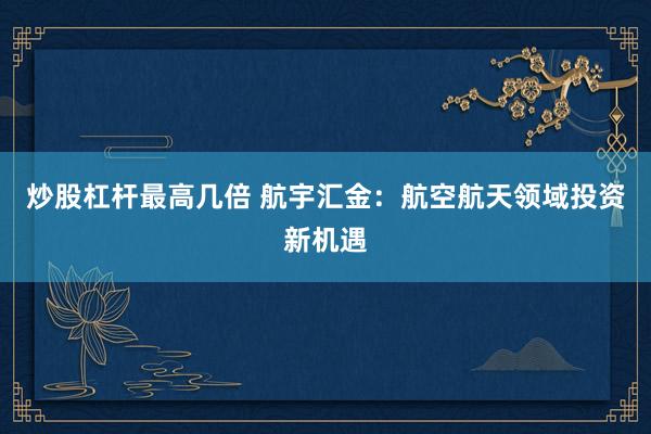 炒股杠杆最高几倍 航宇汇金：航空航天领域投资新机遇