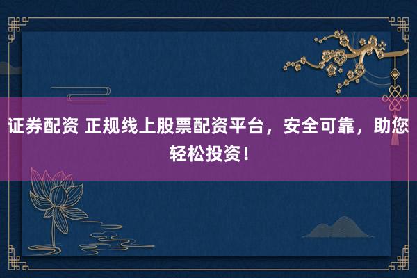 证券配资 正规线上股票配资平台，安全可靠，助您轻松投资！