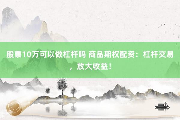 股票10万可以做杠杆吗 商品期权配资：杠杆交易，放大收益！