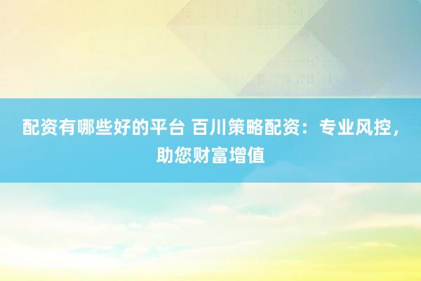 配资有哪些好的平台 百川策略配资：专业风控，助您财富增值
