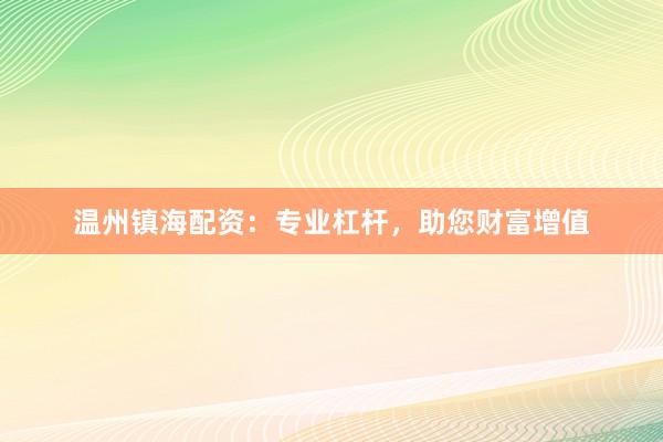 温州镇海配资：专业杠杆，助您财富增值