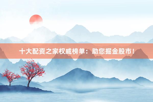 十大配资之家权威榜单：助您掘金股市！
