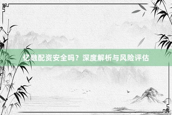 亿融配资安全吗？深度解析与风险评估