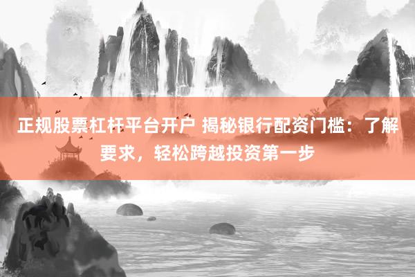 正规股票杠杆平台开户 揭秘银行配资门槛：了解要求，轻松跨越投资第一步