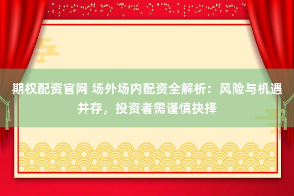 期权配资官网 场外场内配资全解析：风险与机遇并存，投资者需谨慎抉择