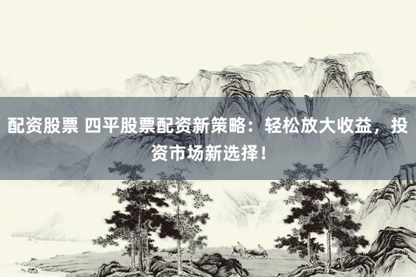 配资股票 四平股票配资新策略：轻松放大收益，投资市场新选择！