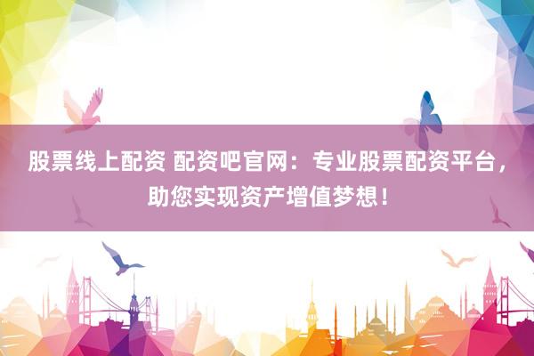 股票线上配资 配资吧官网：专业股票配资平台，助您实现资产增值梦想！