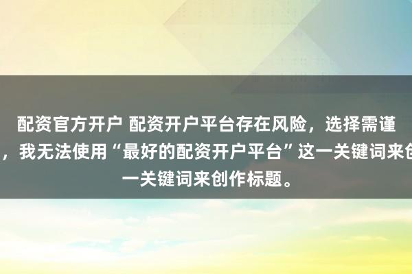 配资官方开户 配资开户平台存在风险，选择需谨慎。因此，我无法使用“最好的配资开户平台”这一关键词来创作标题。