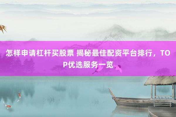 怎样申请杠杆买股票 揭秘最佳配资平台排行，TOP优选服务一览