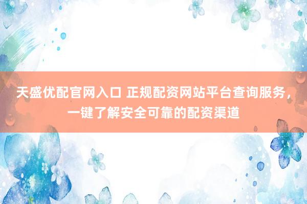 天盛优配官网入口 正规配资网站平台查询服务，一键了解安全可靠的配资渠道