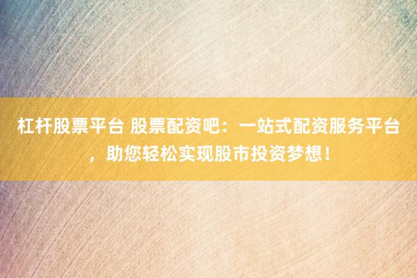 杠杆股票平台 股票配资吧：一站式配资服务平台，助您轻松实现股市投资梦想！