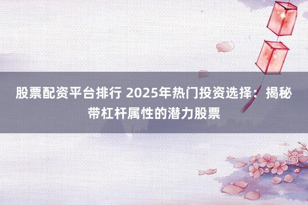 股票配资平台排行 2025年热门投资选择：揭秘带杠杆属性的潜力股票