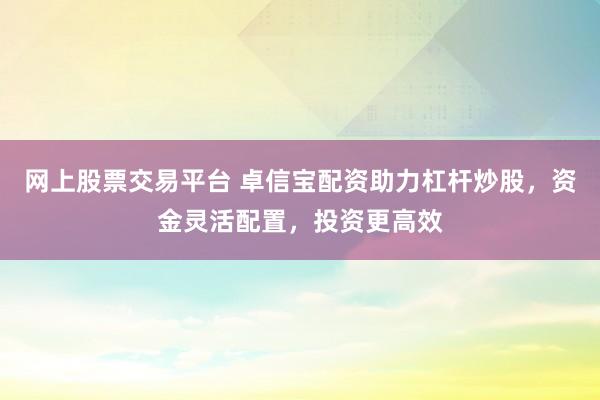 网上股票交易平台 卓信宝配资助力杠杆炒股，资金灵活配置，投资更高效