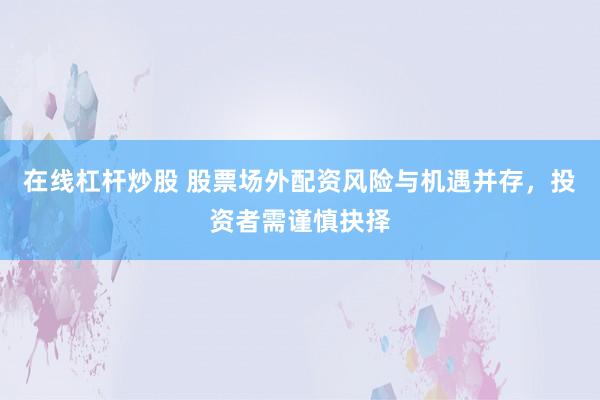 在线杠杆炒股 股票场外配资风险与机遇并存，投资者需谨慎抉择