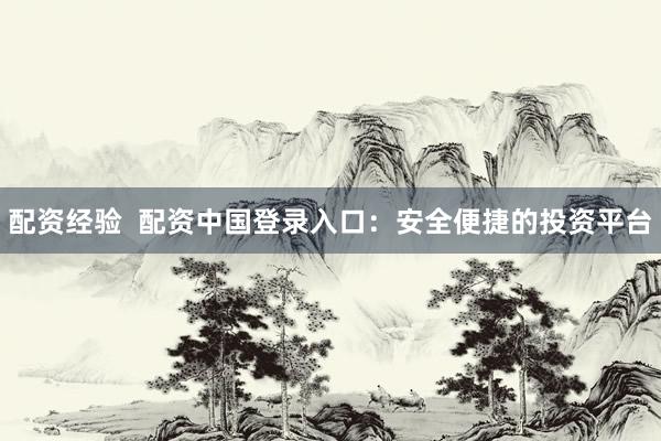 配资经验  配资中国登录入口：安全便捷的投资平台