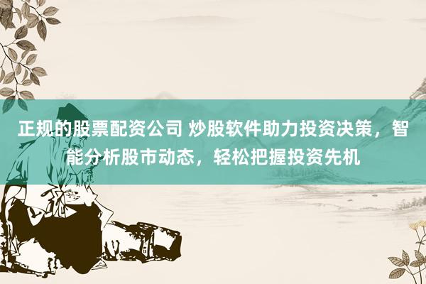 正规的股票配资公司 炒股软件助力投资决策，智能分析股市动态，轻松把握投资先机