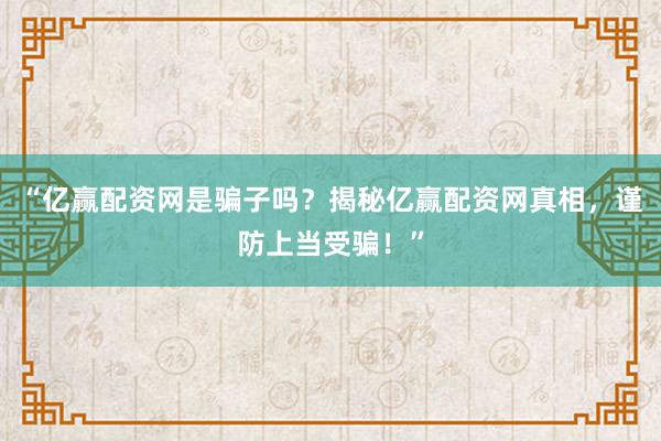 “亿赢配资网是骗子吗？揭秘亿赢配资网真相，谨防上当受骗！”