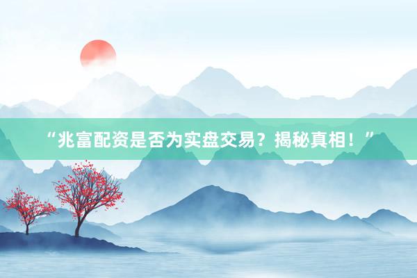 “兆富配资是否为实盘交易？揭秘真相！”
