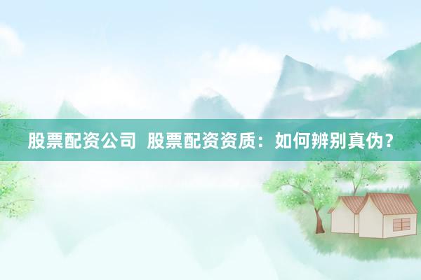 股票配资公司  股票配资资质：如何辨别真伪？