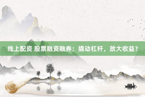 线上配资 股票融资融券：撬动杠杆，放大收益？