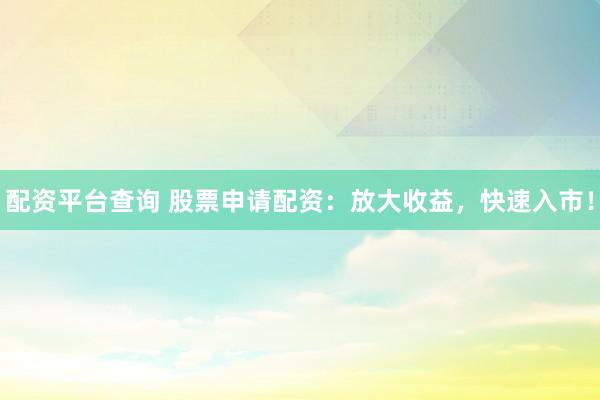 配资平台查询 股票申请配资：放大收益，快速入市！