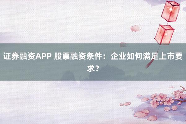证券融资APP 股票融资条件：企业如何满足上市要求？