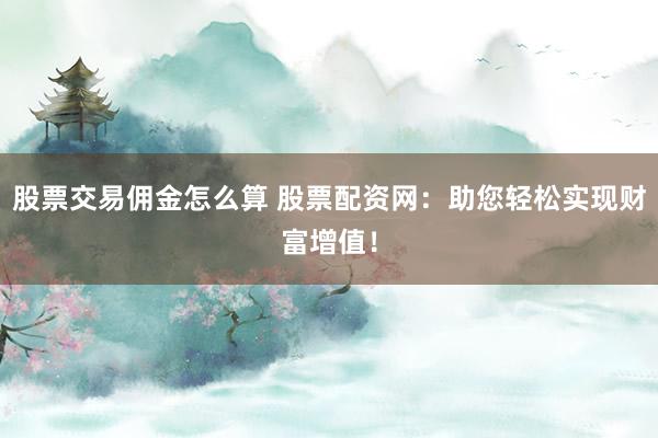 股票交易佣金怎么算 股票配资网：助您轻松实现财富增值！