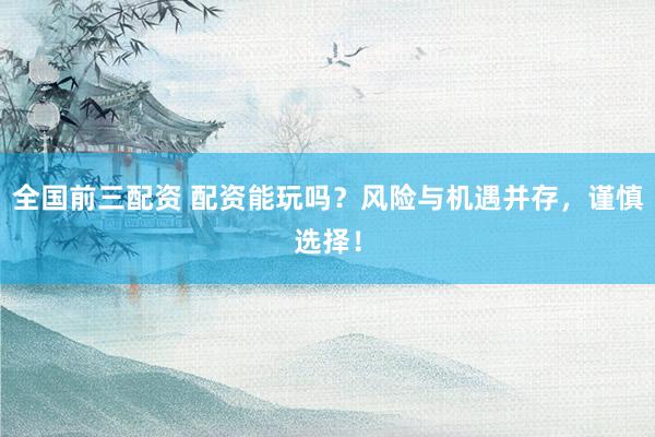 全国前三配资 配资能玩吗？风险与机遇并存，谨慎选择！