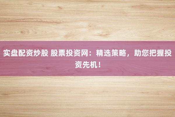 实盘配资炒股 股票投资网：精选策略，助您把握投资先机！